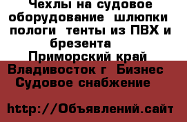 Чехлы на судовое оборудование, шлюпки, пологи, тенты из ПВХ и брезента   - Приморский край, Владивосток г. Бизнес » Судовое снабжение   